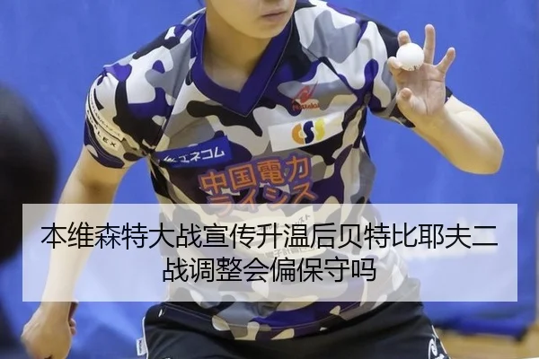 本维森特大战宣传升温后贝特比耶夫二战调整会偏保守吗（jiuyouhui）