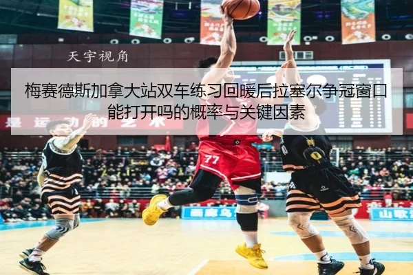 梅赛德斯加拿大站双车练习回暖后拉塞尔争冠窗口能打开吗的概率与关键因素 - j9 game