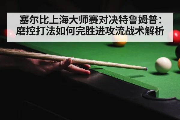 塞尔比上海大师赛对决特鲁姆普:磨控打法如何完胜进攻流战术解析
