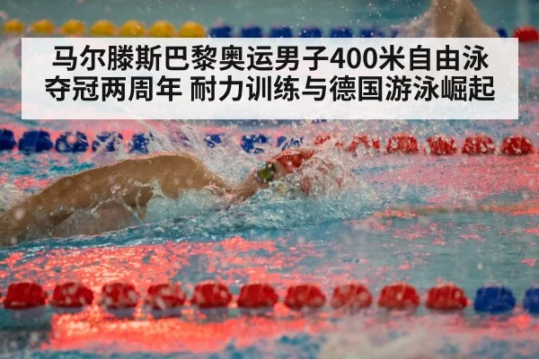 马尔滕斯巴黎奥运男子400米自由泳夺冠两周年 耐力训练与德国游泳崛起