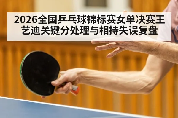 2026全国乒乓球锦标赛女单决赛王艺迪关键分处理与相持失误复盘（jiuyouhui）
