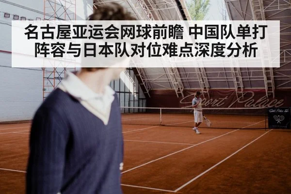名古屋亚运会网球前瞻 中国队单打阵容与日本队对位难点深度分析（jiuyouhui）
