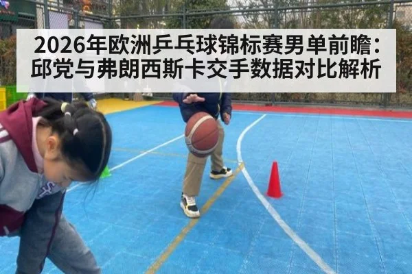 2026年欧洲乒乓球锦标赛男单前瞻：邱党与弗朗西斯卡交手数据对比解析（jiuyouhui）