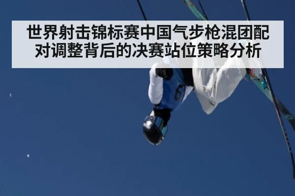世界射击锦标赛中国气步枪混团配对调整背后的决赛站位策略分析（jiuyouhui）