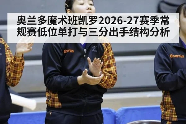 奥兰多魔术班凯罗2026-27赛季常规赛低位单打与三分出手结构分析（jiuyouhui）